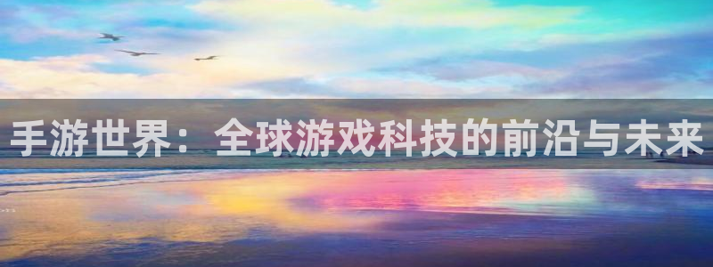 28大神苹果下载：手游世界：全球游戏科技的前沿与未来