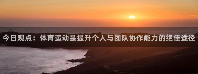 球王会体育：今日观点：体育运动是提升个人与团队协作能力的绝佳途径