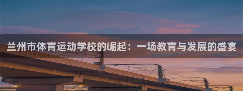 球王会体育：兰州市体育运动学校的崛起：一场教育与发展的盛宴