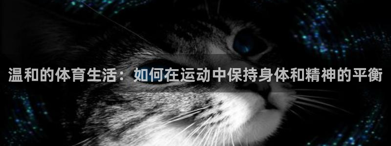 球王会体育：温和的体育生活：如何在运动中保持身体和精神的平衡