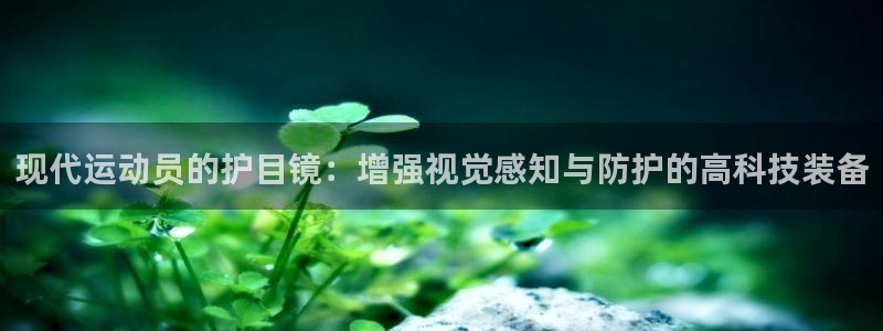 球王会体育：现代运动员的护目镜：增强视觉感知与防护的高科技装备