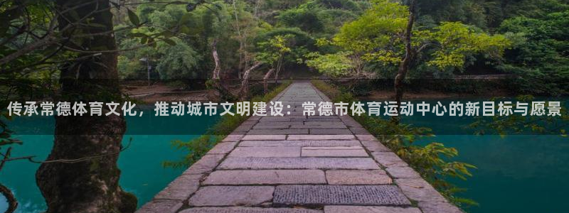 球王会体育：传承常德体育文化，推动城市文明建设：常德市体育运动中心的新目标与愿景