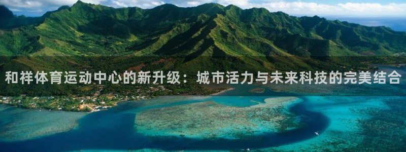 球王会体育：和祥体育运动中心的新升级：城市活力与未来科技的完美结合