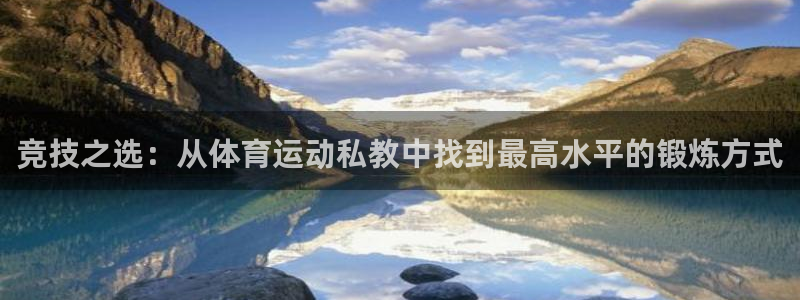 球王会体育：竞技之选：从体育运动私教中找到最高水平的锻炼方式